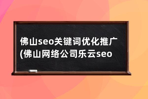 佛山seo关键词优化推广(佛山网络公司 乐云seo)