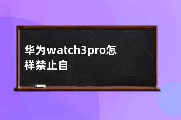 华为watch3pro怎样禁止自动更新?华为watch3pro禁止自动更新教程分享 