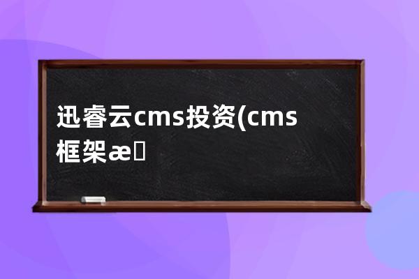 迅睿云cms投资(cms框架是什么)