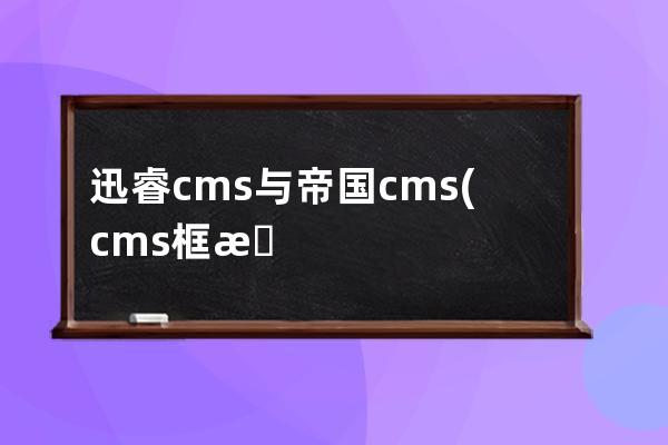 迅睿cms与帝国cms(cms框架是什么)