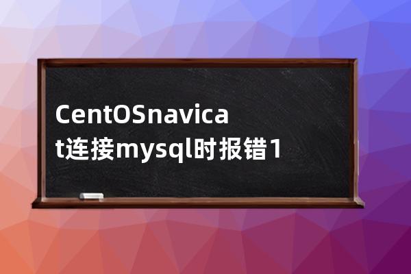 CentOS navicat 连接mysql时报错1045 (root远程登录)1044. Access denied