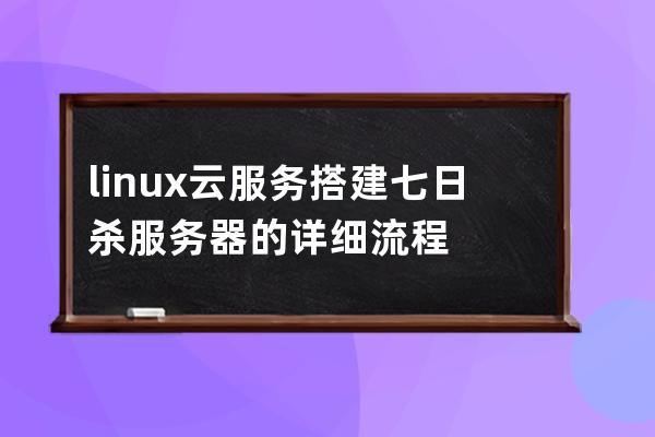 linux云服务搭建七日杀服务器的详细流程