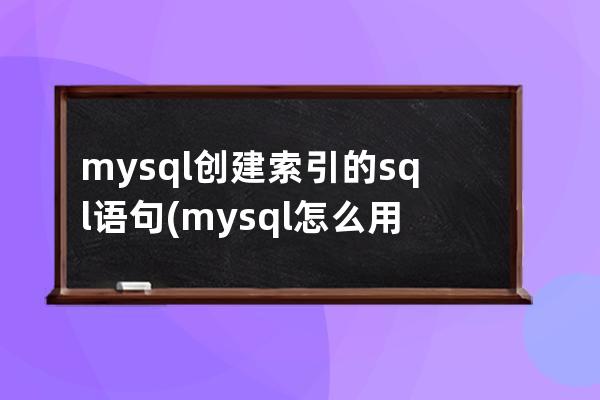 mysql创建索引的sql语句(mysql怎么用sql语句创建表)