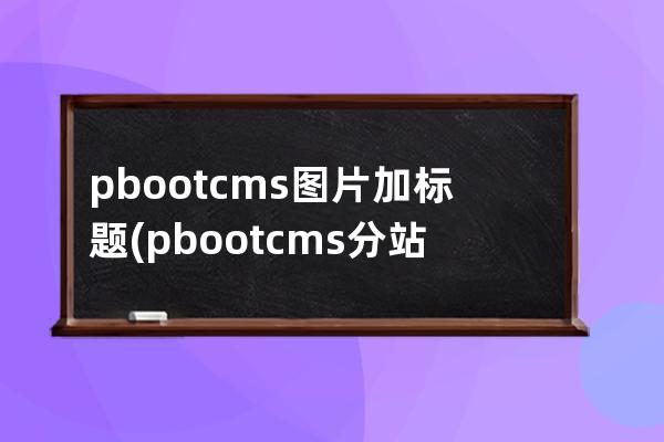pbootcms图片加标题(pbootcms分站功能)