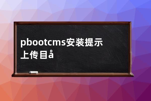 pbootcms安装提示 上传目录创建失败，可能写入权限不足！