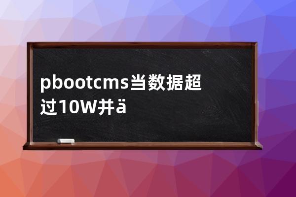 pbootcms当数据超过10W并且有自定义字段网站访问缓慢的优化方式