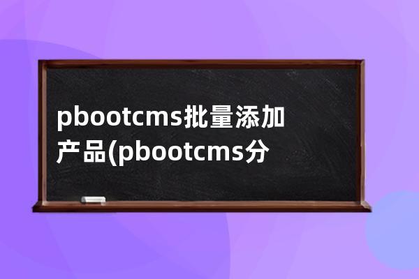 pbootcms批量添加产品(pbootcms分站功能)