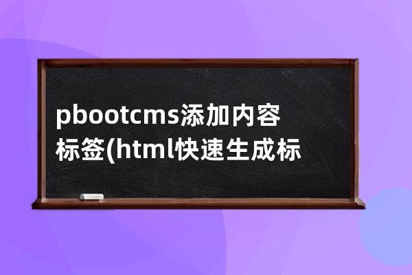 pbootcms添加内容标签(html快速生成标签)