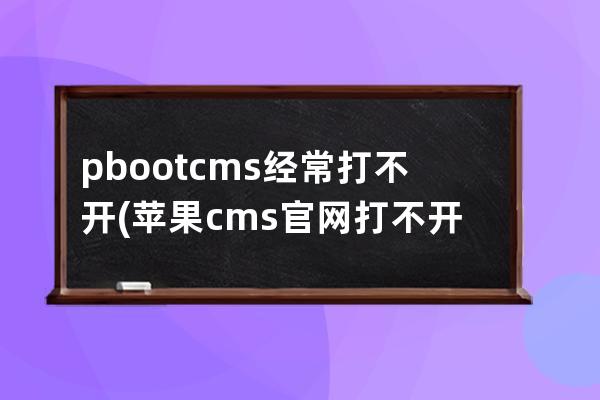 pbootcms经常打不开(苹果cms官网打不开了)
