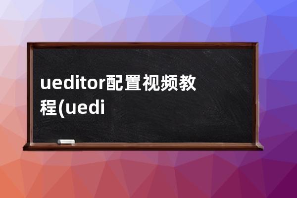 ueditor配置视频教程(ueditor最简单的解决方法)