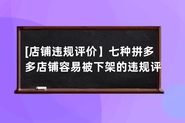 [店铺违规评价】七种拼多多店铺容易被下架的违规评价_拼多多举报评价失败后 