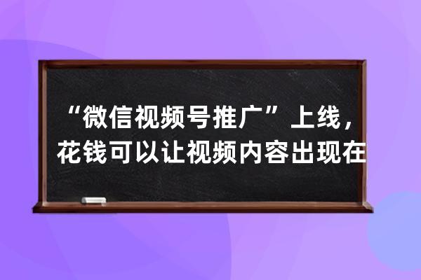 “微信视频号推广”上线，花钱可以让视频内容出现在朋友圈了 