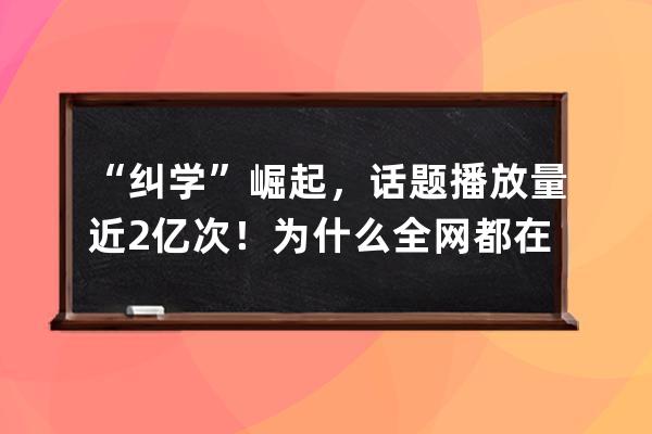 “纠学”崛起，话题播放量近2亿次！为什么全网都在学“纠语”？ 