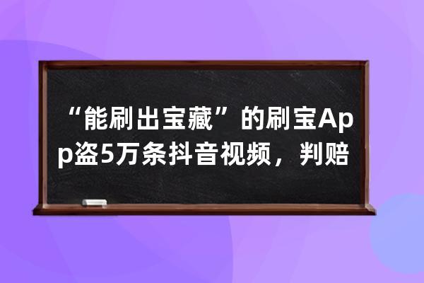 “能刷出宝藏”的刷宝App盗5万条抖音视频，判赔500万_抖音极速版会盗支付宝的 