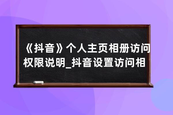 《抖音》个人主页相册访问权限说明_抖音设置访问相册 