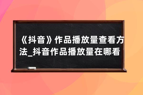 《抖音》作品播放量查看方法_抖音作品播放量在哪看 