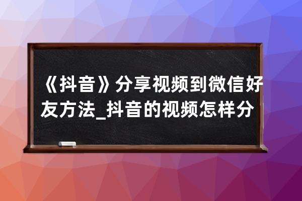 《抖音》分享视频到微信好友方法_抖音的视频怎样分享给微信好友 