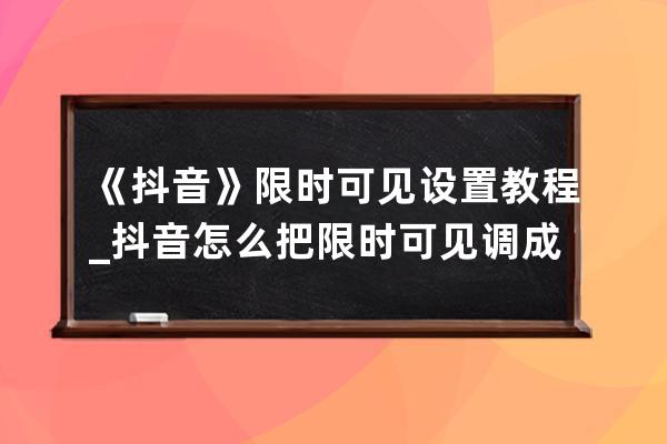 《抖音》限时可见设置教程_抖音怎么把限时可见调成正常 