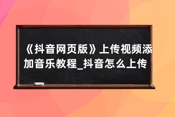 《抖音网页版》上传视频添加音乐教程_抖音怎么上传音乐视频教程 