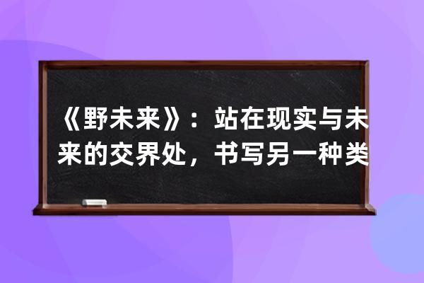 《野未来》：站在现实与未来的交界处，书写另一种类型的软科幻 