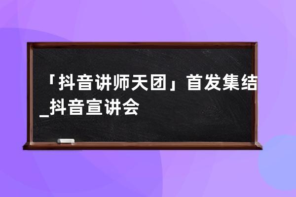 「抖音讲师天团」首发集结_抖音宣讲会 