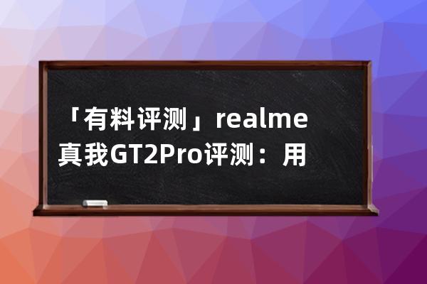 「有料评测」realme真我GT2 Pro评测：用＂一张纸＂打开高端旗舰之路_realme真我 