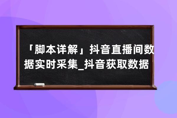 「脚本详解」抖音直播间数据实时采集_抖音获取数据脚本 