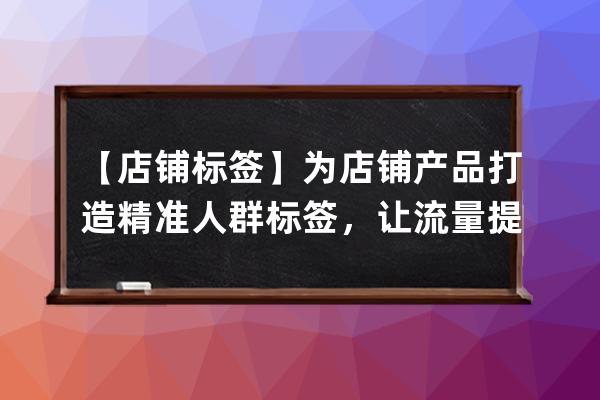 【店铺标签】为店铺产品打造精准人群标签，让流量提升_人群标签怎么打造 