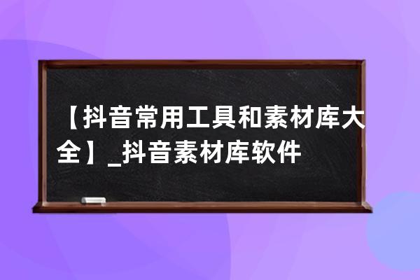 【抖音常用工具和素材库大全】_抖音素材库软件 