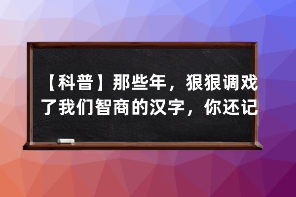 【科普】那些年，狠狠调戏了我们智商的汉字，你还记得吗？ 