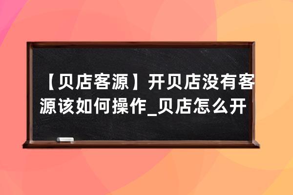 【贝店客源】开贝店没有客源该如何操作_贝店怎么开 