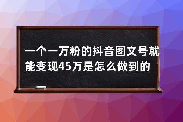 一个一万粉的抖音图文号就能变现4.5万是怎么做到的？_抖音增加1万粉丝多少钱 