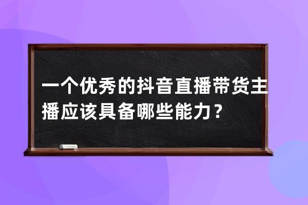 一个优秀的抖音直播带货主播应该具备哪些能力？ 