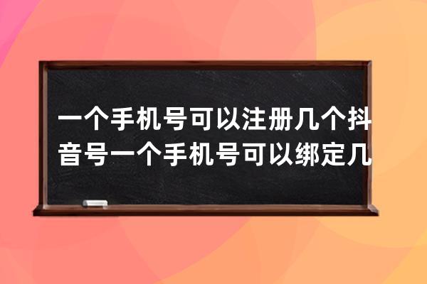 一个手机号可以注册几个抖音号 一个手机号可以绑定几个抖音号 