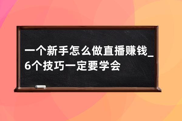 一个新手怎么做直播赚钱_6个技巧一定要学会 