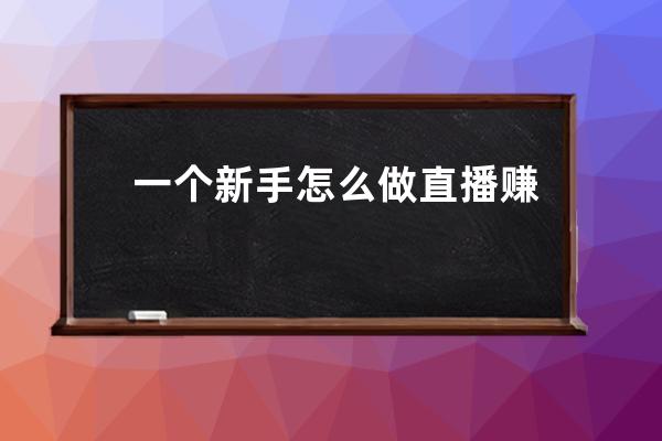 一个新手怎么做直播赚钱_6个技巧一定要学会 