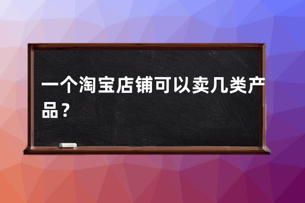 一个淘宝店铺可以卖几类产品？ 