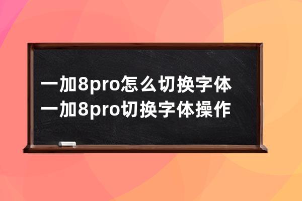 一加8pro怎么切换字体?一加8pro切换字体操作步骤 