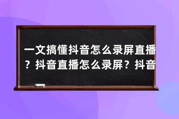 一文搞懂抖音怎么录屏直播？抖音直播怎么录屏？抖音直播能回放吗 