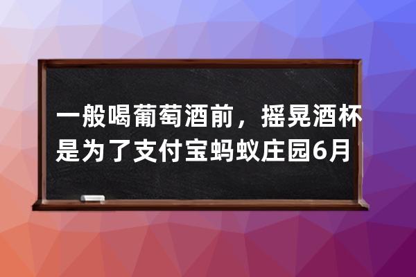 一般喝葡萄酒前，摇晃酒杯是为了?支付宝蚂蚁庄园6月29日答案 