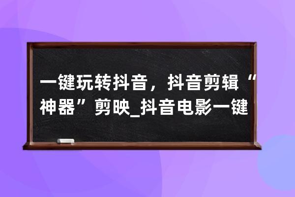 一键玩转抖音，抖音剪辑“神器”剪映_抖音电影一键剪辑软件 