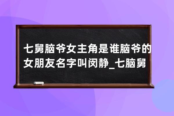 七舅脑爷女主角是谁 脑爷的女朋友名字叫闵静_七脑舅爷跟闵静 