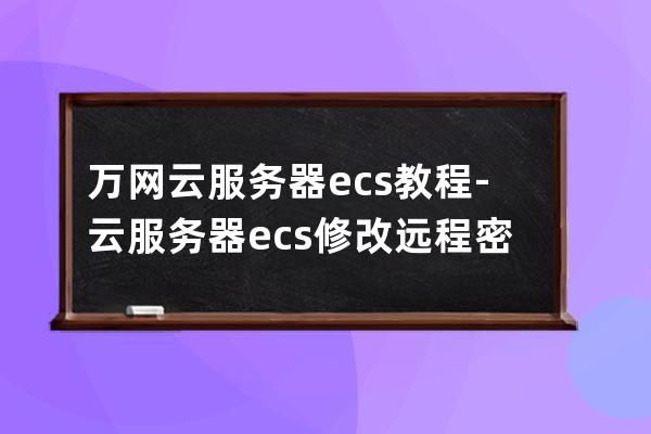 万网云服务器ecs教程-云服务器ecs修改远程密码教程