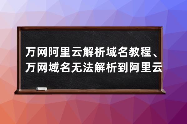 万网阿里云解析域名教程、万网域名无法解析到阿里云服务器