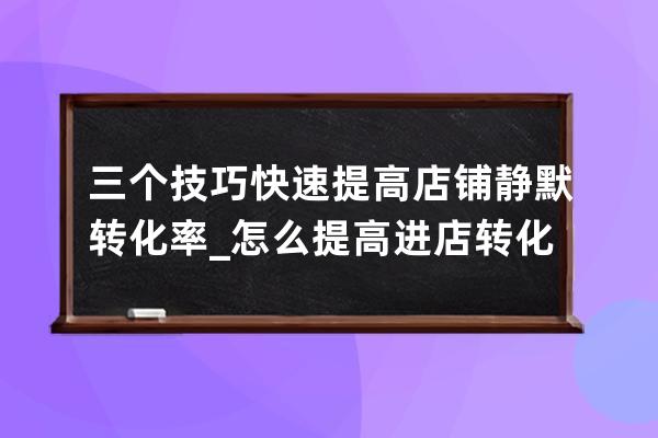 三个技巧快速提高店铺静默转化率_怎么提高进店转化率 