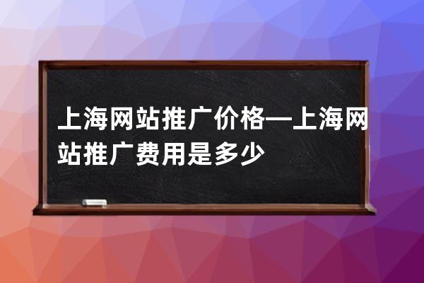 上海网站推广价格—上海网站推广费用是多少