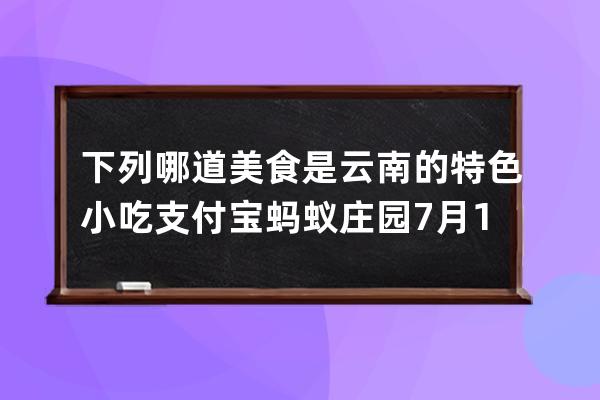 下列哪道美食是云南的特色小吃?支付宝蚂蚁庄园7月13日答案 