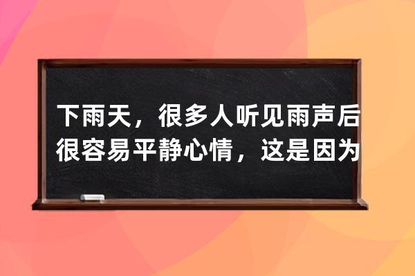 下雨天，很多人听见雨声后很容易平静心情，这是因为?支付宝蚂蚁庄园7月1日 