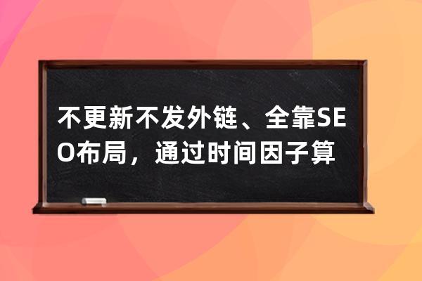 不更新不发外链、全靠SEO布局，通过时间因子算