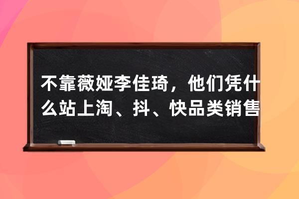 不靠薇娅李佳琦，他们凭什么站上淘、抖、快品类销售榜塔尖？ 